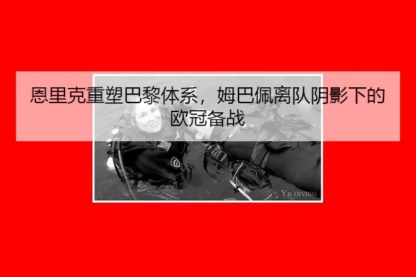 恩里克重塑巴黎体系，姆巴佩离队阴影下的欧冠备战