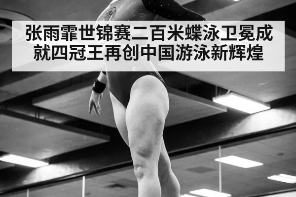 张雨霏世锦赛二百米蝶泳卫冕成就四冠王再创中国游泳新辉煌