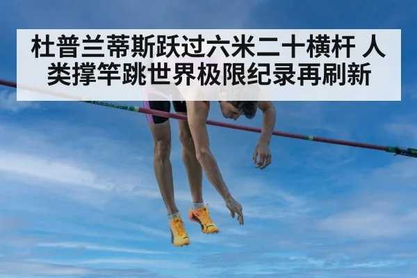杜普兰蒂斯跃过六米二十横杆 人类撑竿跳世界极限纪录再刷新