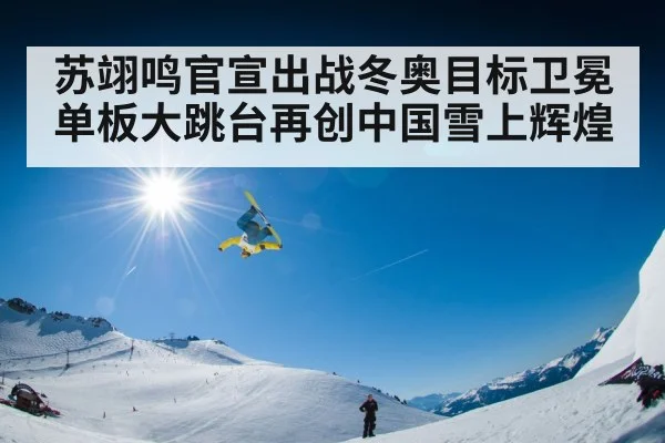 苏翊鸣官宣出战冬奥目标卫冕单板大跳台再创中国雪上辉煌
