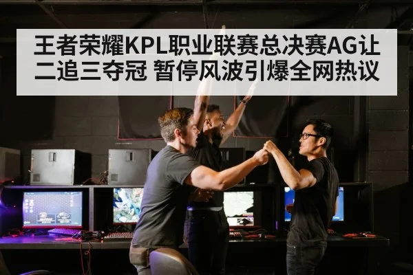 王者荣耀KPL职业联赛总决赛AG让二追三夺冠 暂停风波引爆全网热议