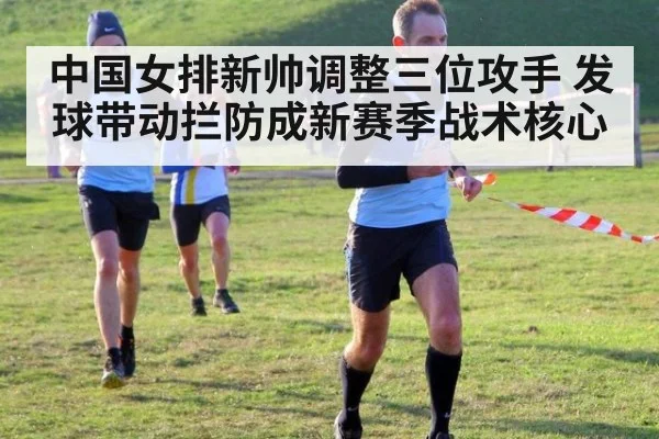 中国女排新帅调整三位攻手 发球带动拦防成新赛季战术核心