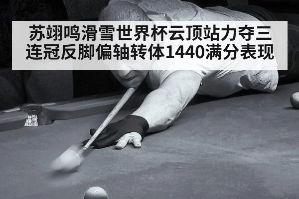 苏翊鸣滑雪世界杯云顶站力夺三连冠反脚偏轴转体1440满分表现