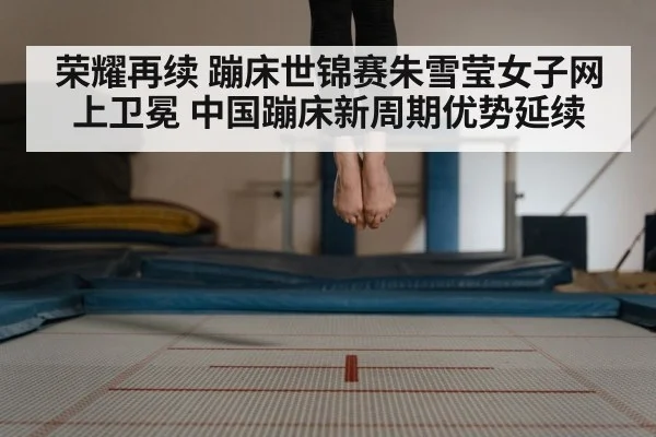 荣耀再续 蹦床世锦赛朱雪莹女子网上卫冕 中国蹦床新周期优势延续