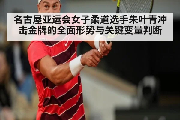 名古屋亚运会女子柔道选手朱叶青冲击金牌的全面形势与关键变量判断