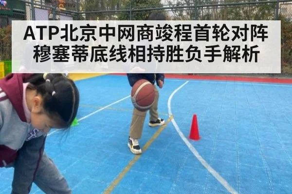 ATP北京中网商竣程首轮对阵穆塞蒂底线相持胜负手解析