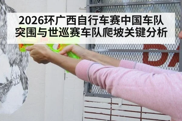 2026环广西自行车赛中国车队突围与世巡赛车队爬坡关键分析